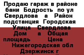 Продаю гараж в районе бани “Бодрость“ по ул. Свердлова 62а › Район ­ подстанция “Городская 2“ › Улица ­ Свердлова  › Дом ­ 62а › Общая площадь ­ 28 › Цена ­ 27 000 - Нижегородская обл., Дзержинск г. Недвижимость » Гаражи   . Нижегородская обл.